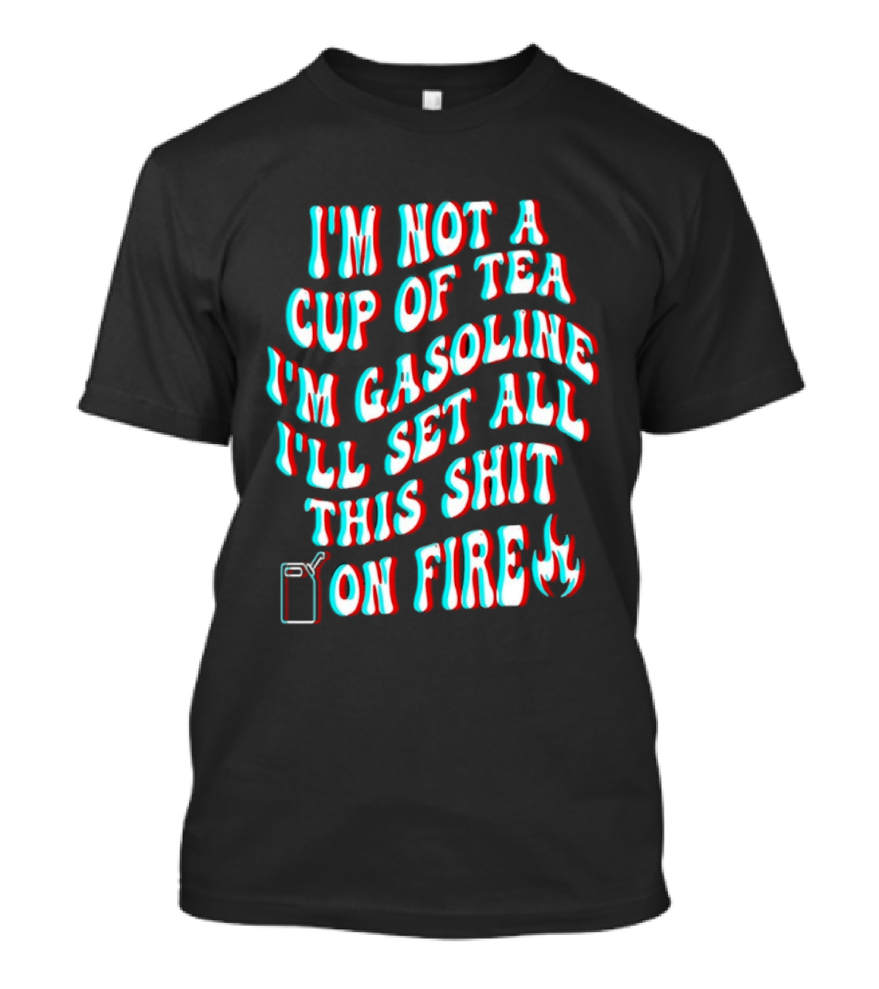 I'm Not A Cup Of Tea I'm Gasoline I'll Set All This Shit On Fire Flame T-Shirt
