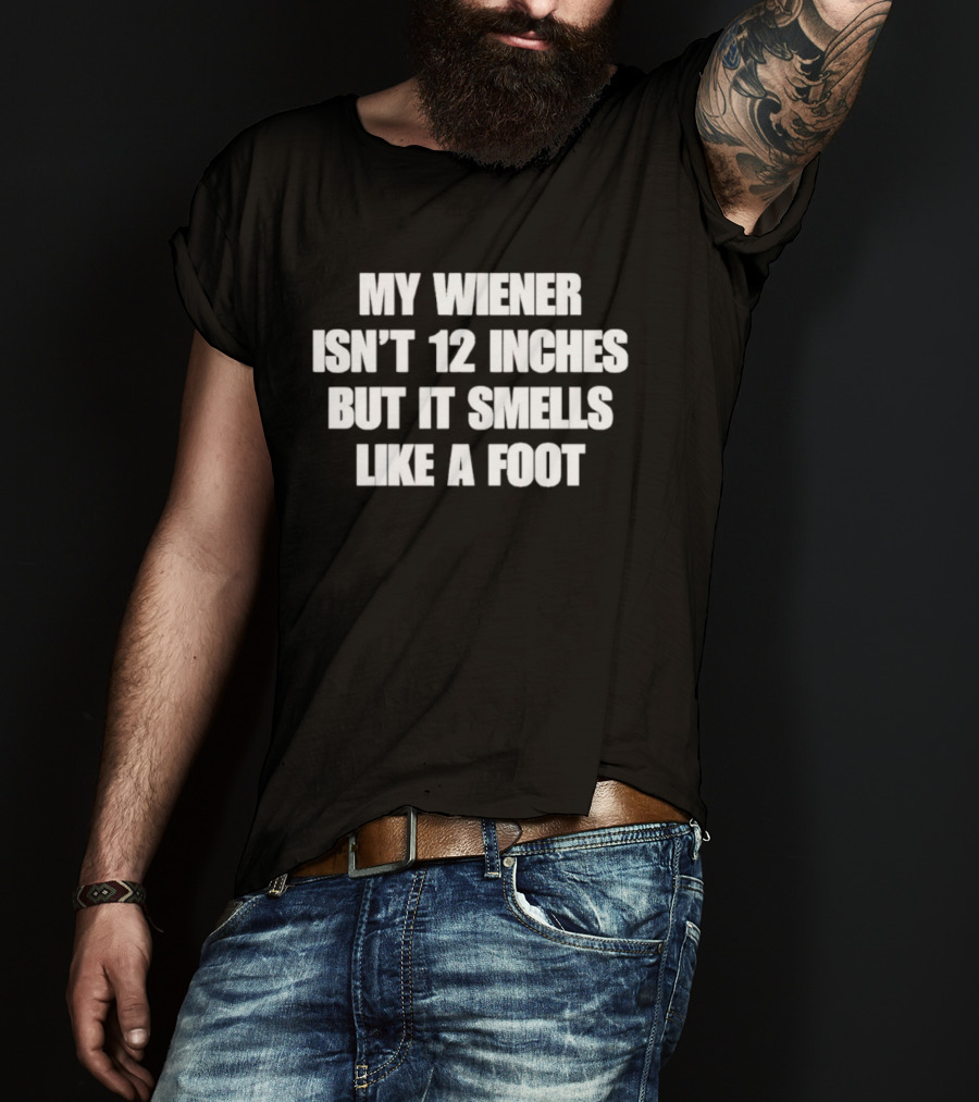 My Wiener Isn't 12 Inches But It Smells Like A Foot T-Shirt