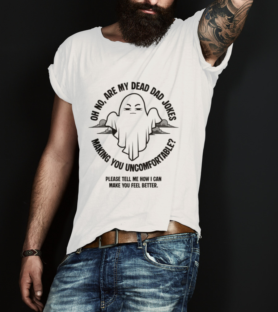 Oh No Are My Dead Dad Jokes Making You Uncomfortable Ghost Please Tell Me What Can Make You Feel Better T-Shirt