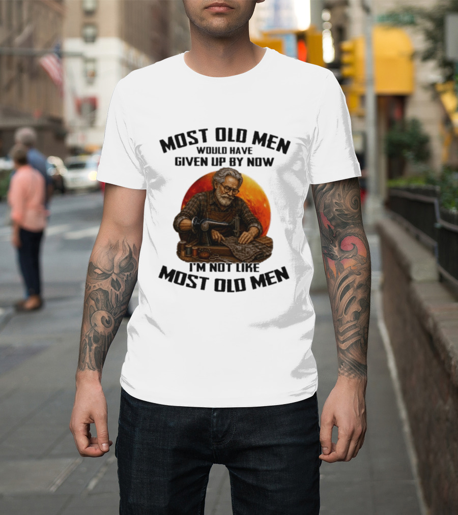 Most Old Men Would Have Given Up By Now I'm Not Like Most Old Men T-Shirt