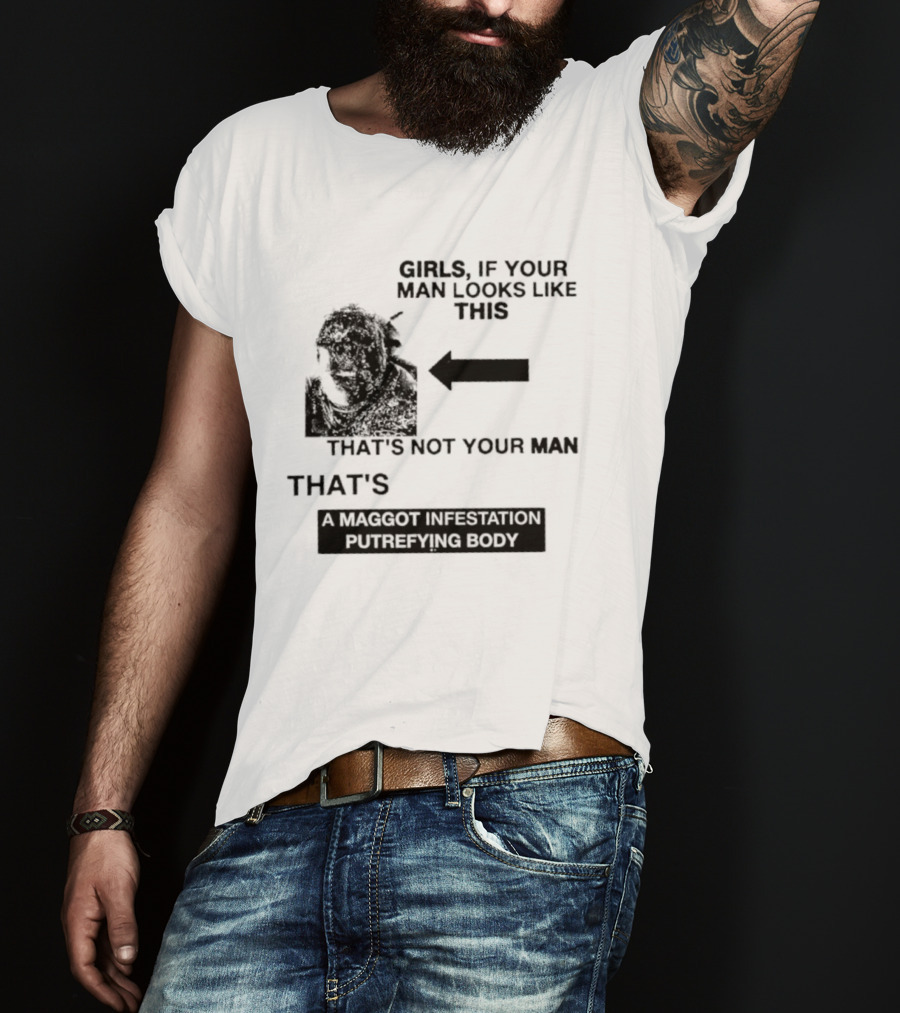 Girls If Your Man Looks Like This That's A Maggot Infestation Putrefying Body T-Shirt