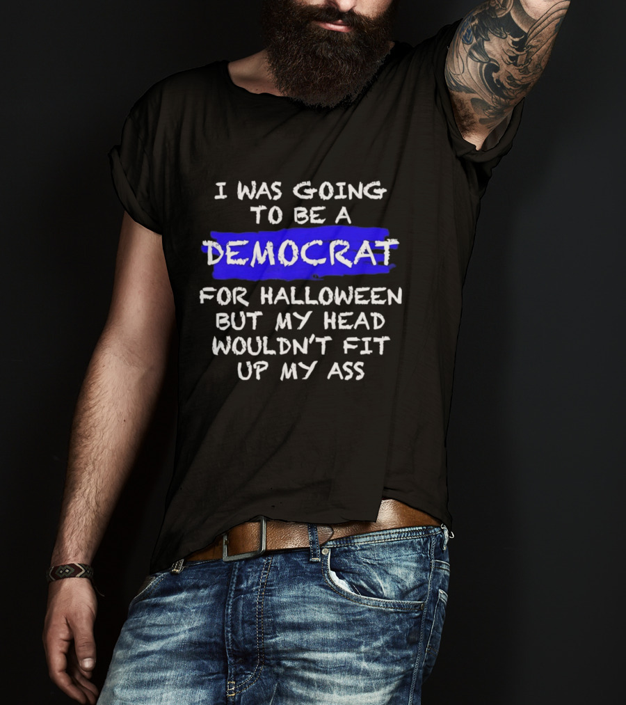I Was Going To Be A Democrat For Halloween But My Head Wouldn't Fit Up My Ass T-Shirt