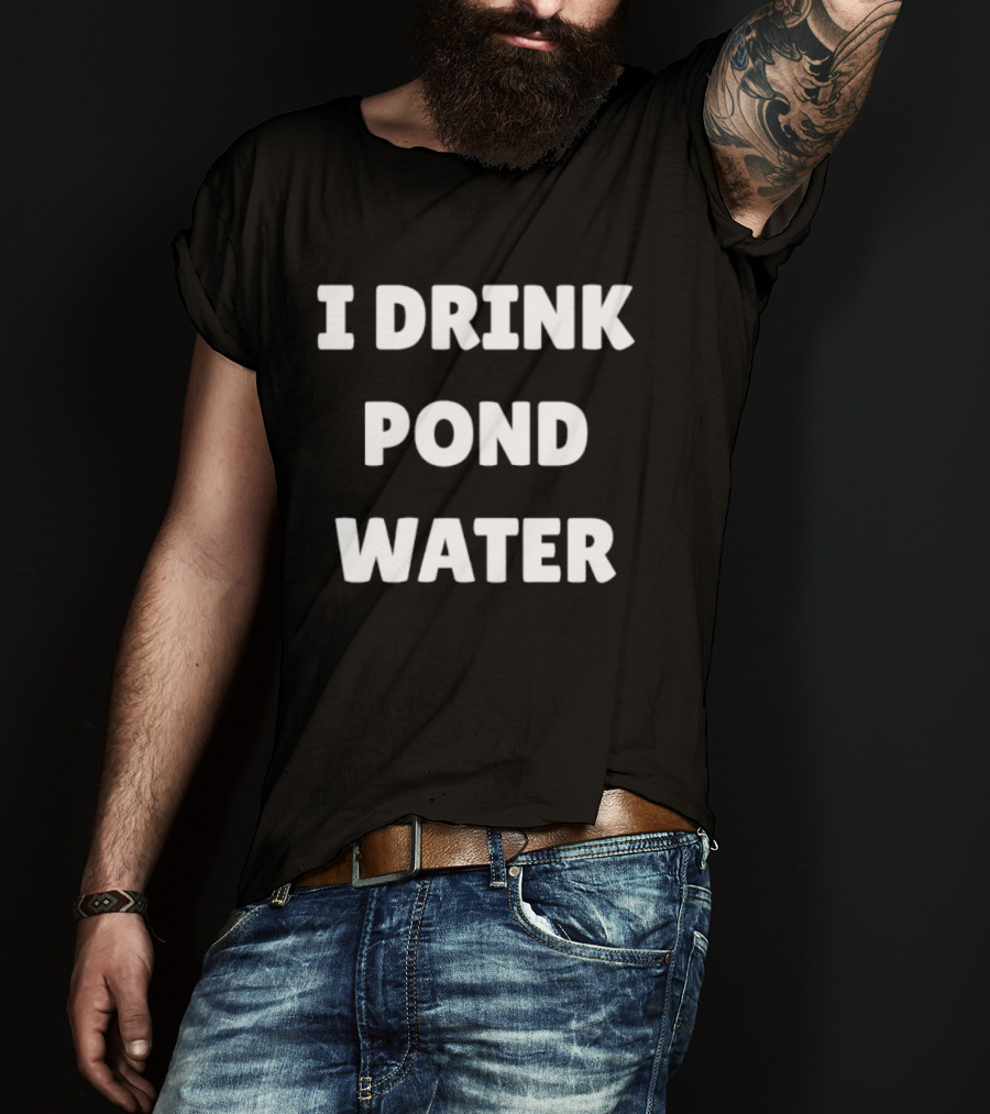 I Drink Pond Water Bold Text White Font T-Shirt