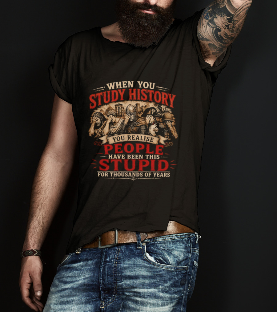 When You Study History You Realise People Have Been This Stupid For Thousands Of Years T-Shirt