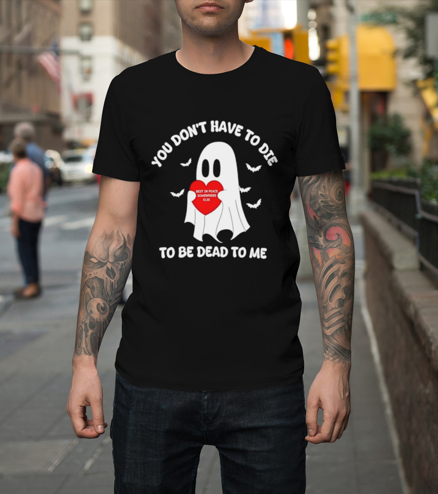 You Don't Have To Die To Be Dead To Me Rest In Peace Somewhere Else Ghost Heart T-Shirt