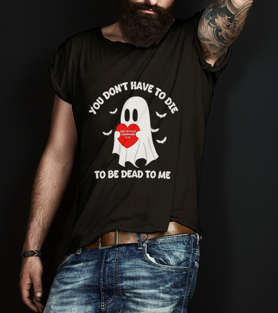 You Don't Have To Die To Be Dead To Me Rest In Peace Somewhere Else Ghost Heart T-Shirt