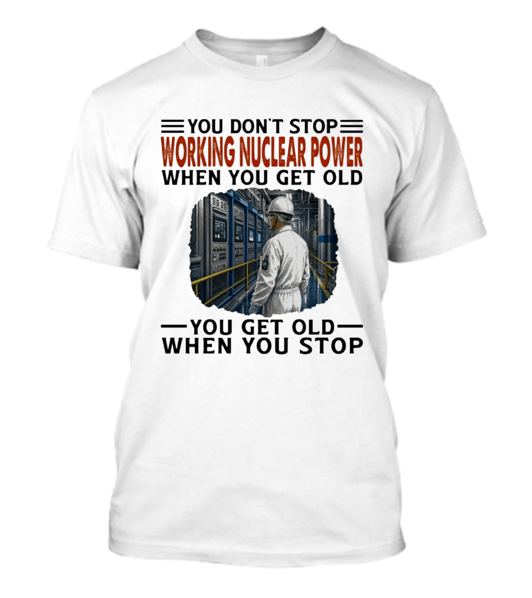You Don't Stop Working Nuclear Power When You Get Old You Get Old When You Stop T-Shirt
