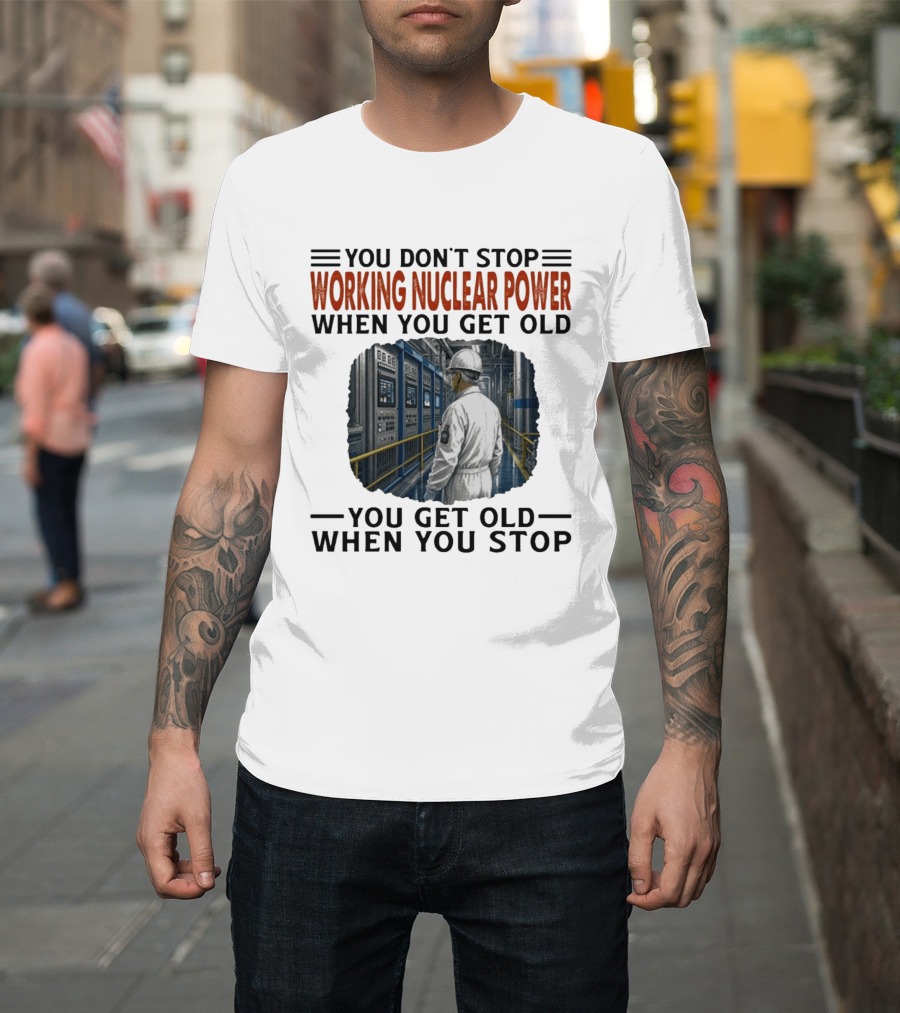 You Don't Stop Working Nuclear Power When You Get Old You Get Old When You Stop T-Shirt