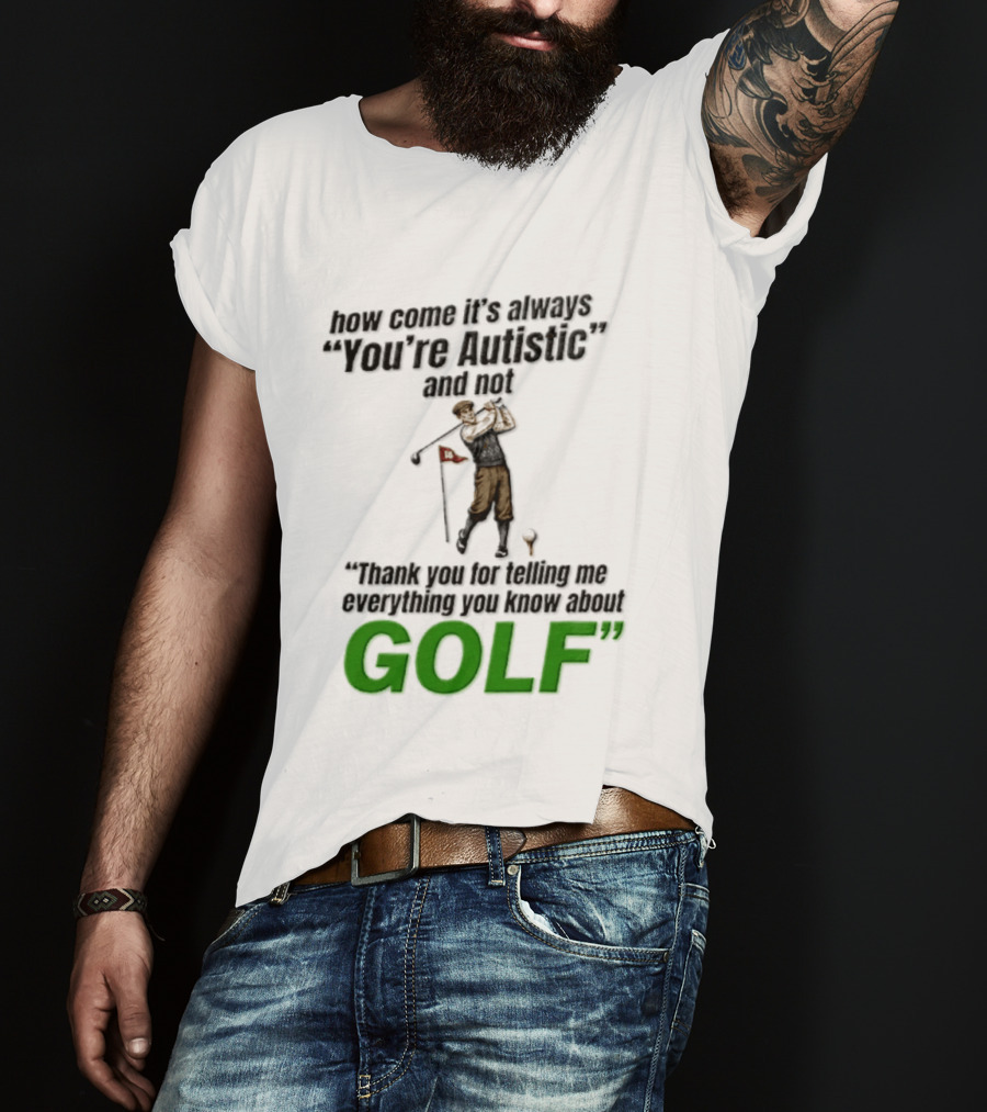 How Come It's Always You're Autistic And Not Thank You For Telling Me Everything You Know About Golf T-Shirt