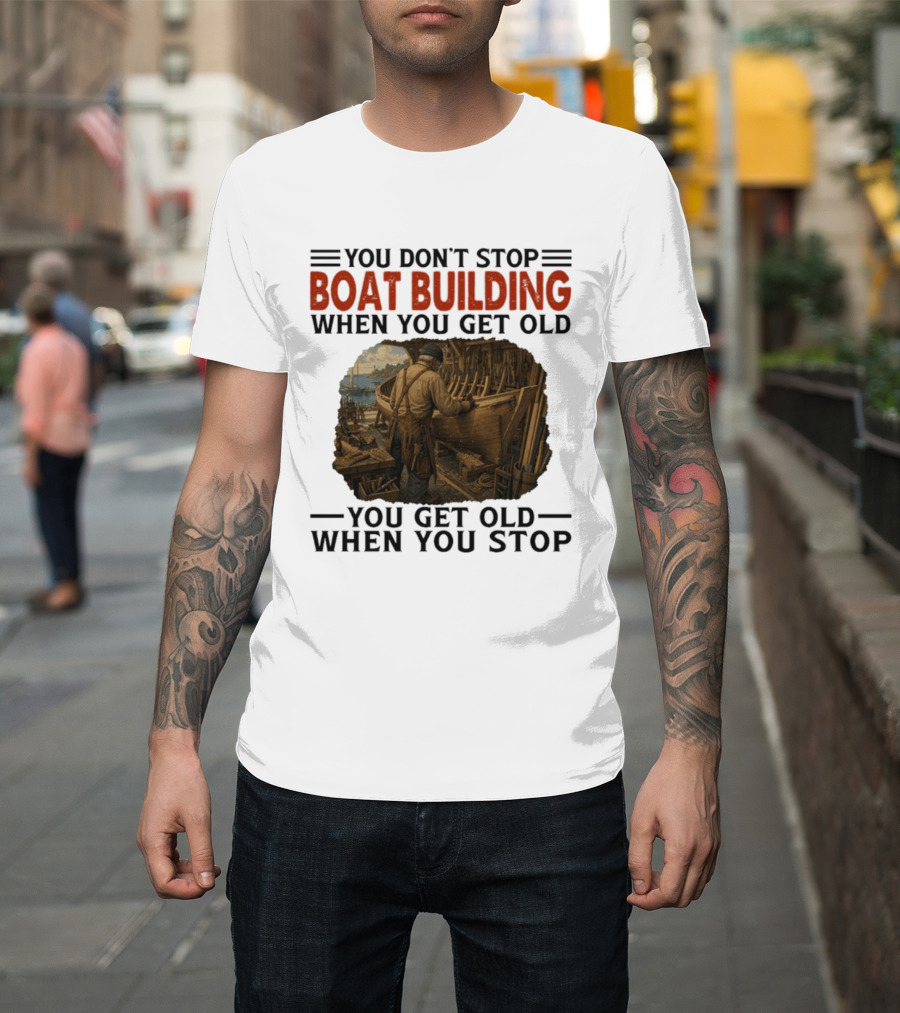 You Don't Stop Boat Building When You Get Old You Get Old When You Stop Boatworker Artistry T-Shirt