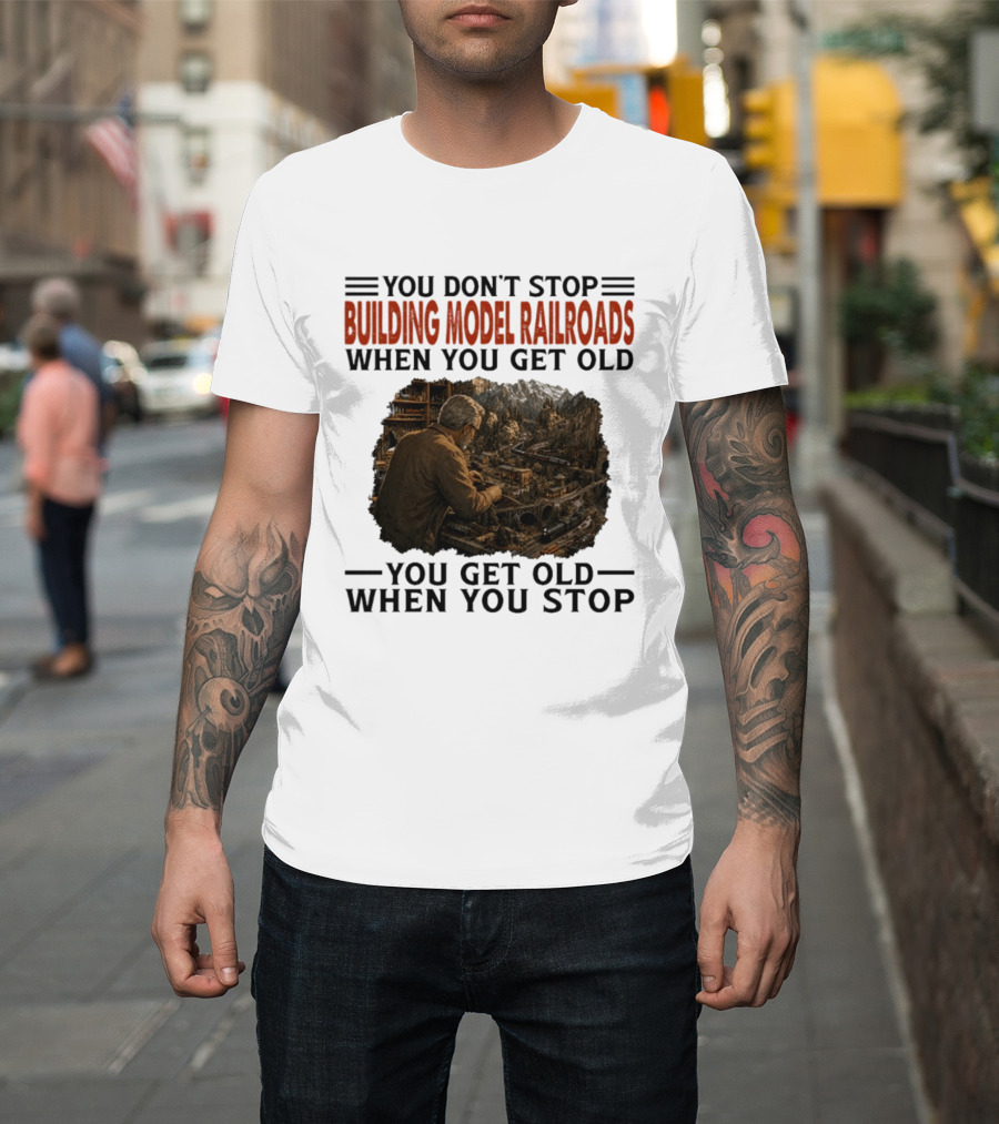 You Don't Stop Building Model Railroads When You Get Old You Get Old When You Stop T-Shirt