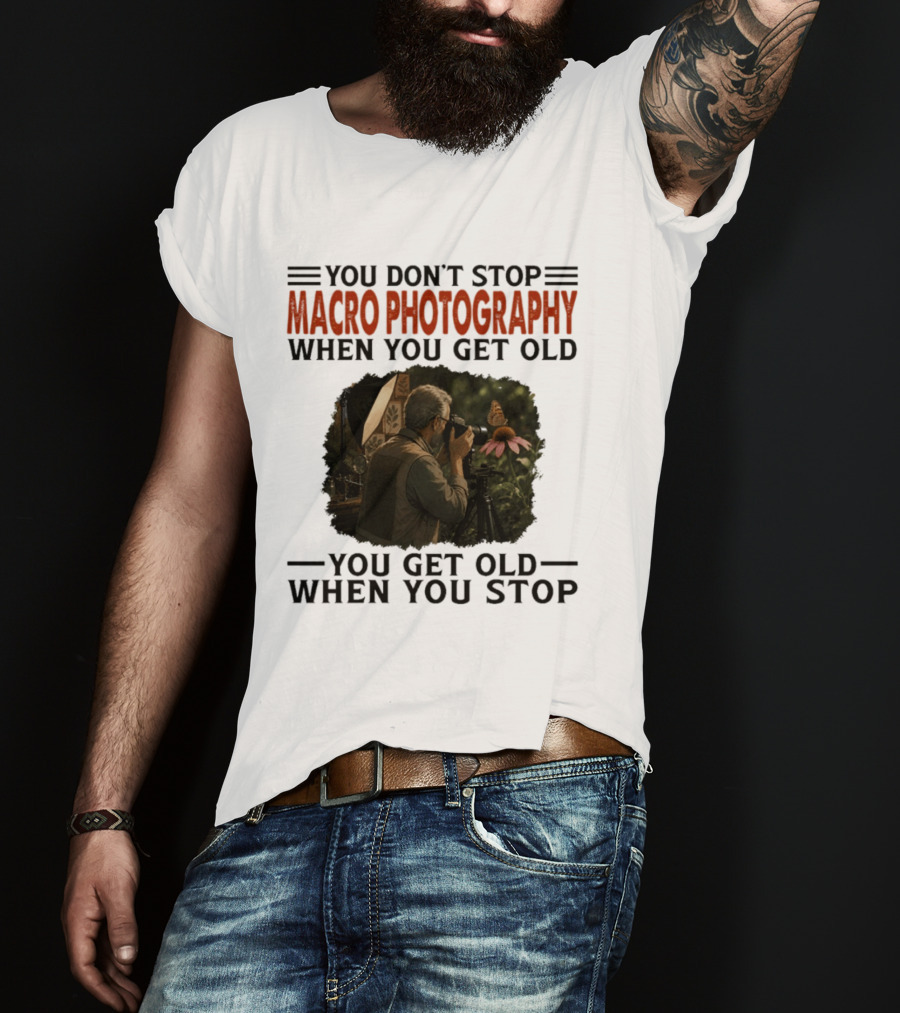 You Don't Stop Macro Photography Get Old When You Stop Featuring Photographer At Work T-Shirt