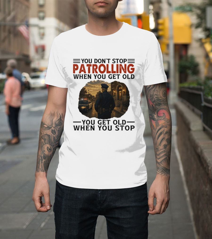 You Don't Stop Patrolling When You Get Old You Get Old When You Stop Police Officer T-Shirt