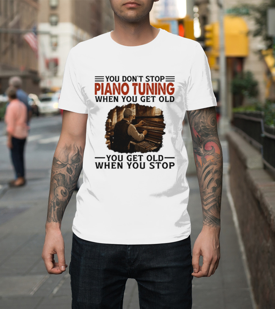 You Don't Stop Piano Tuning When You Get Old You Get Old When You Stop T-Shirt