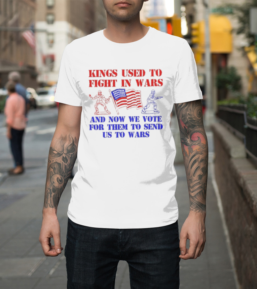 Kings Used To Fight In Wars And Now We Vote For Them To Send Us To Wars Soldiers And American Flag T-Shirt