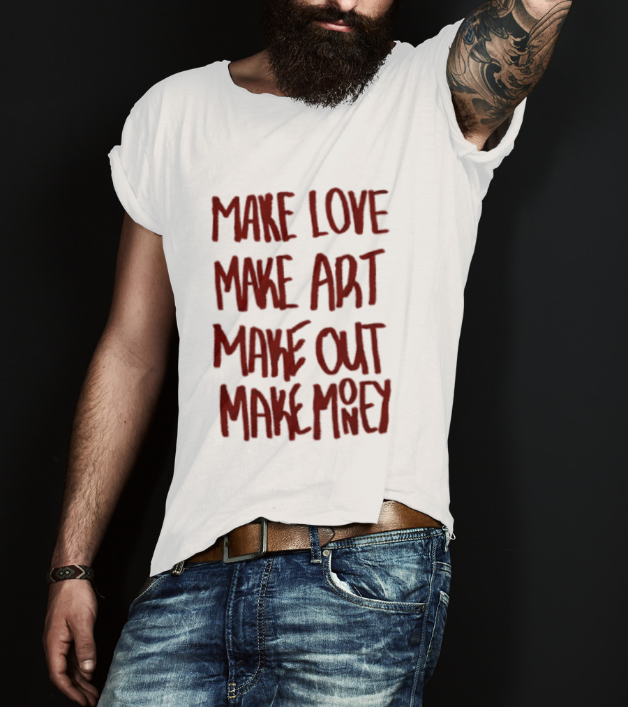 Make Love Make Art Make Out Make Money T-Shirt