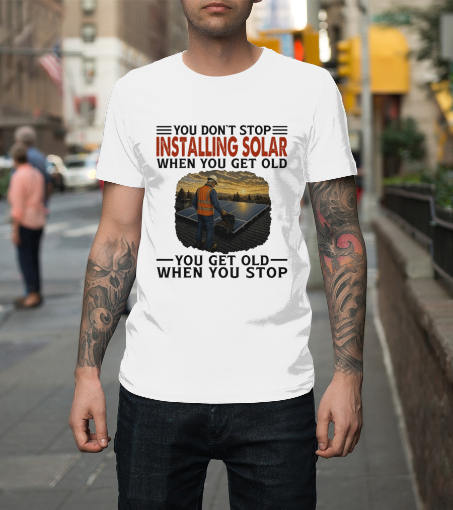 You Don't Stop Installing Solar When You Get Old You Get Old When You Stop Solar Panel Installation T-Shirt