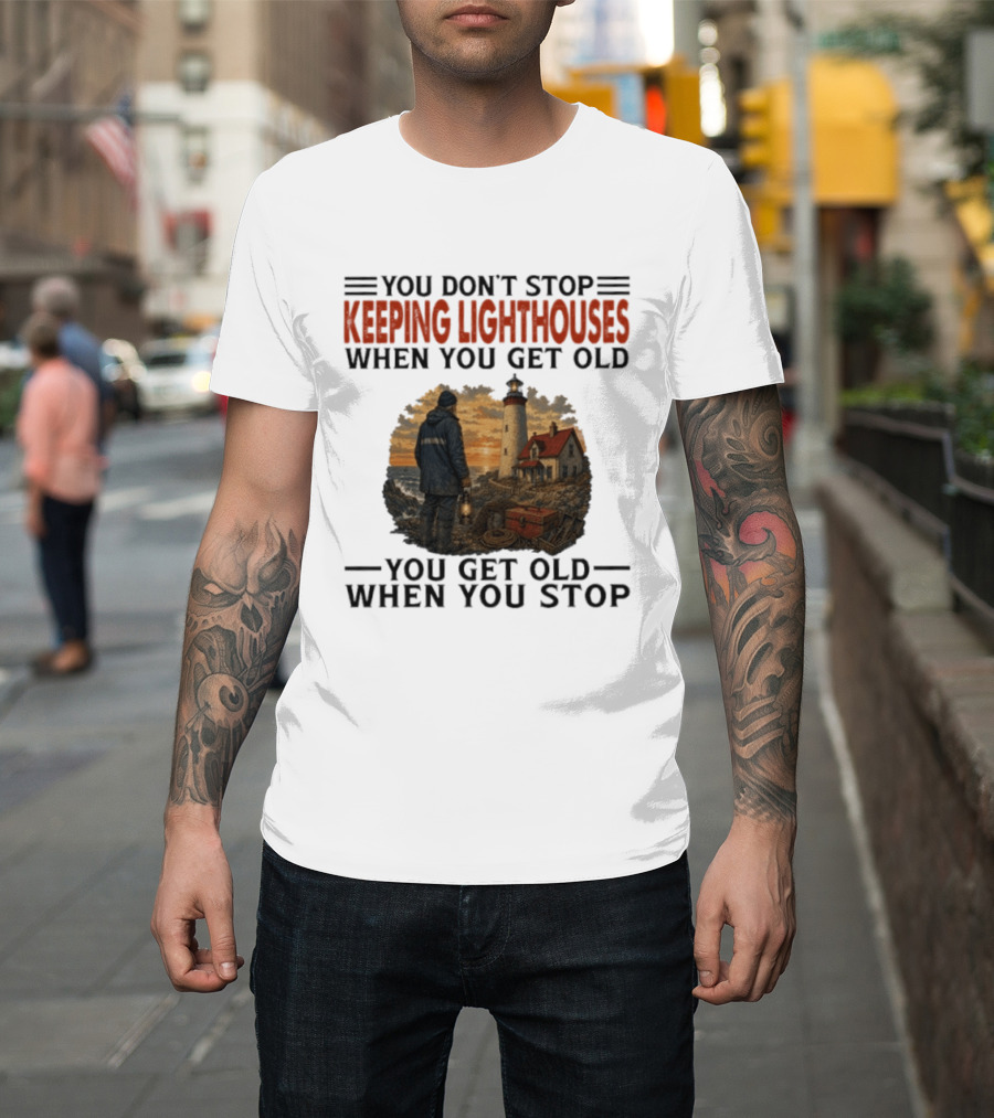 You Don't Stop Keeping Lighthouses When You Get Old You Get Old When You Stop Nautical Lighthouse Keeper T-Shirt