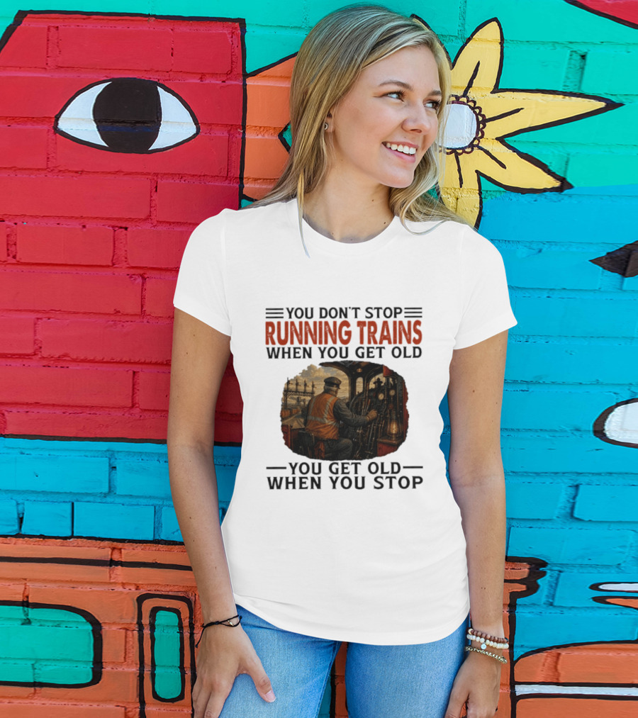 You Don't Stop Running Trains When You Get Old You Get Old When You Stop Train Engineer Motif T-Shirt