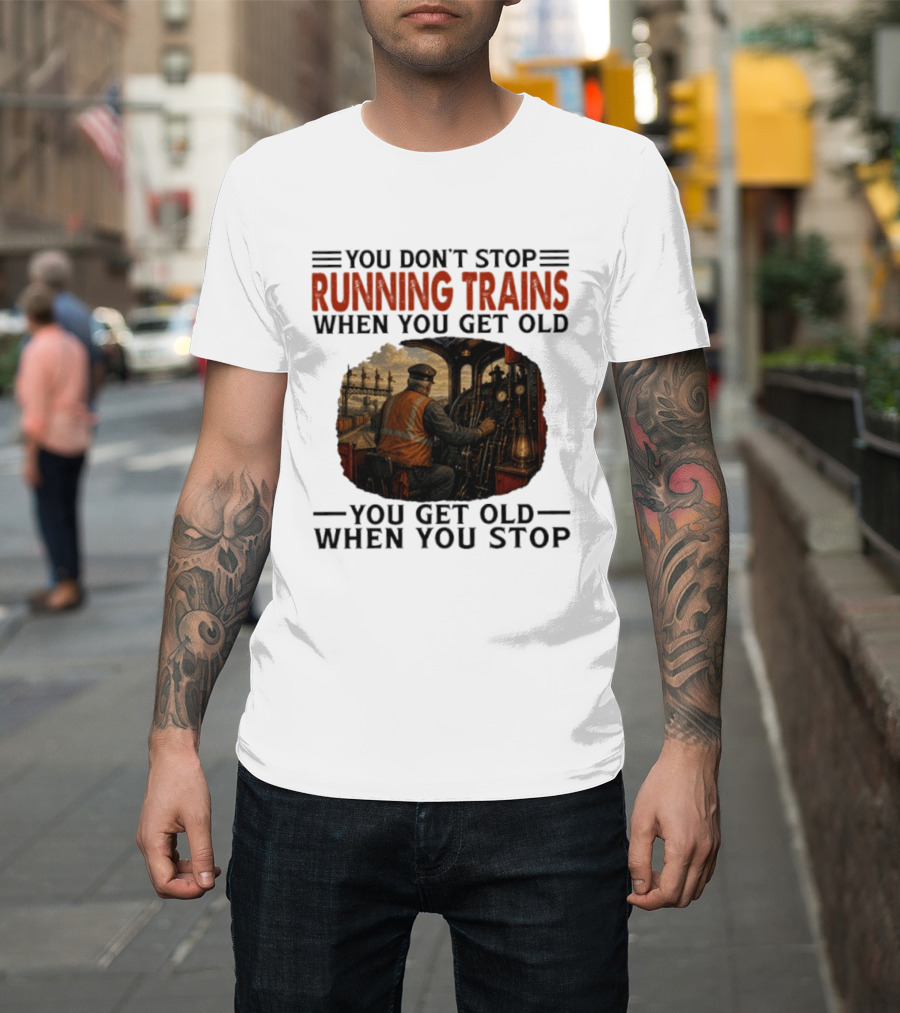 You Don't Stop Running Trains When You Get Old You Get Old When You Stop Train Engineer Motif T-Shirt