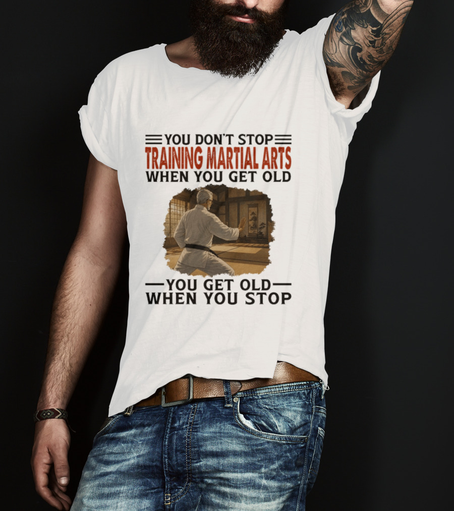 You Don't Stop Training Martial Arts When You Get Old Karate Wisdom You Get Old When You Stop T-Shirt
