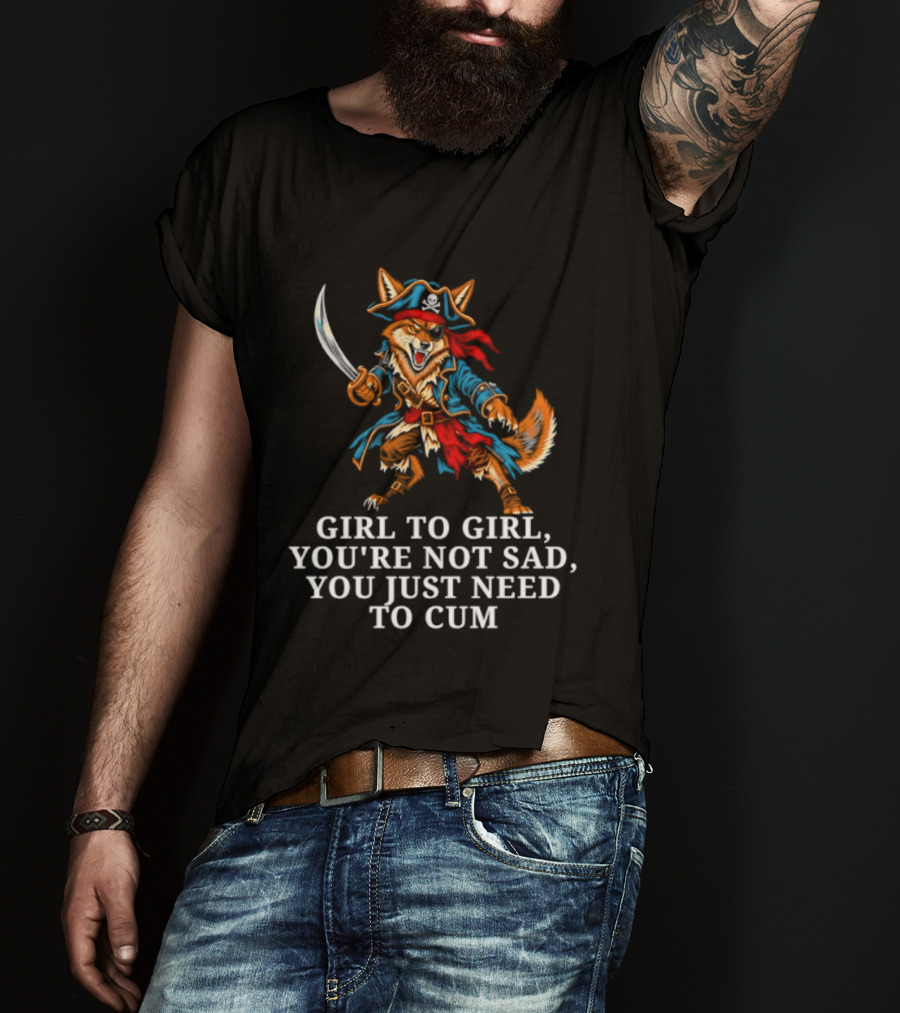 Girl To Girl You Are Not Sad You Just Need To Cum Fox Pirate T-Shirt