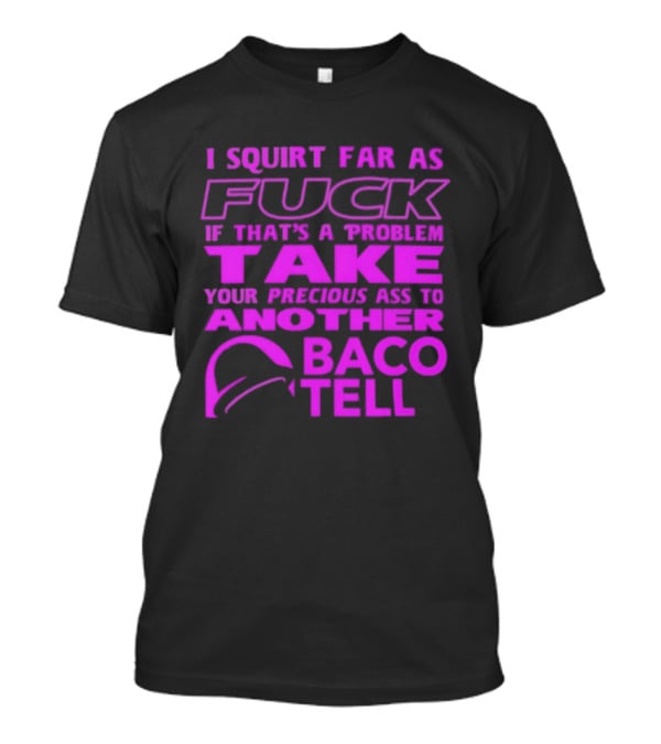 I Squirt Far As Fuck If That's A Problem Take Your Precious Ass To Another Taco Bell T-Shirt