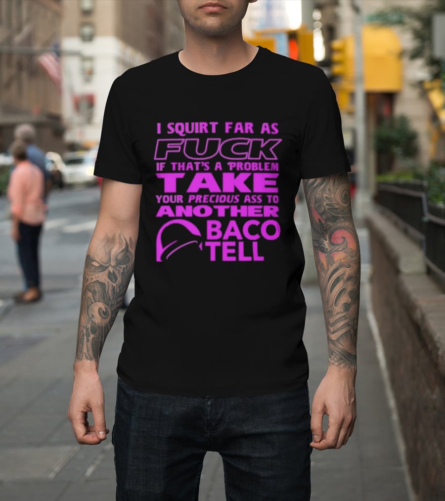I Squirt Far As Fuck If That's A Problem Take Your Precious Ass To Another Taco Bell T-Shirt