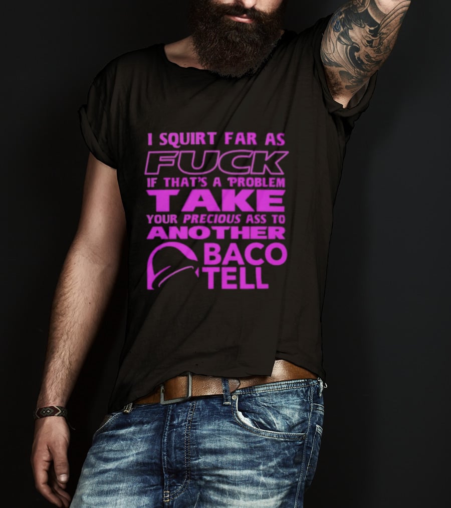 I Squirt Far As Fuck If That's A Problem Take Your Precious Ass To Another Taco Bell T-Shirt