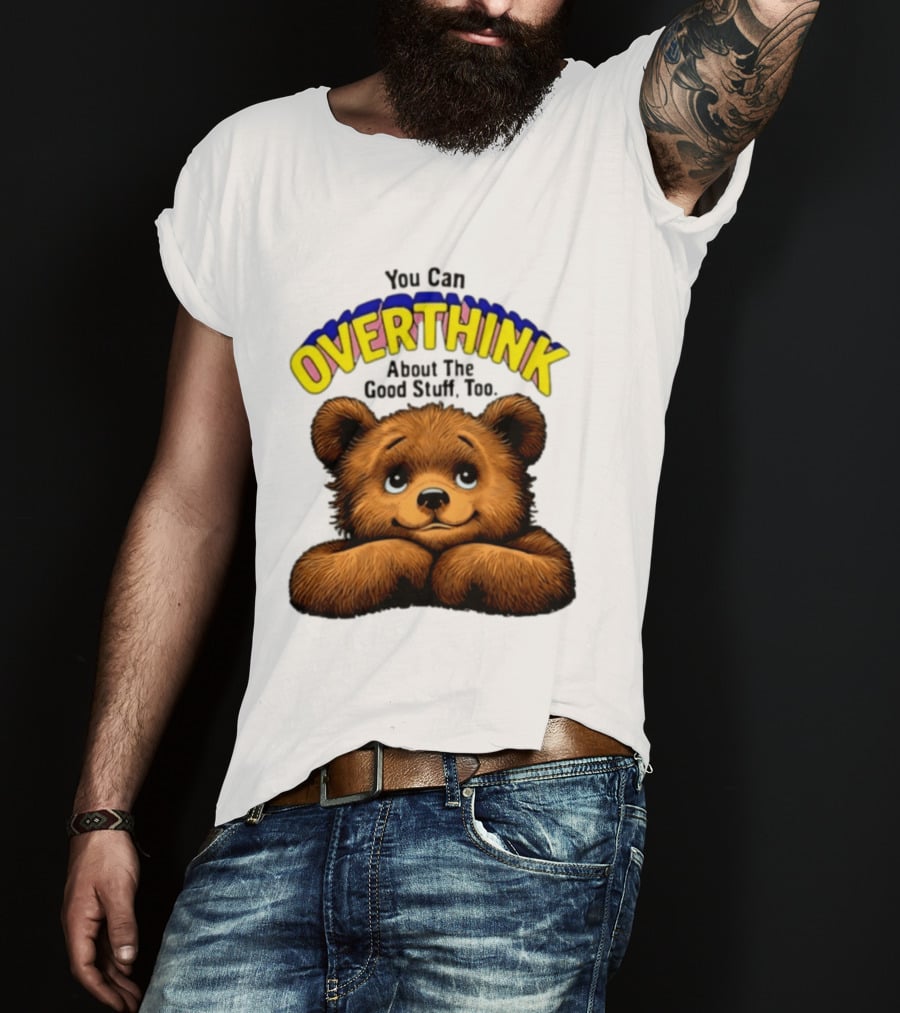 You Can Overthink About The Good Stuff Too Teddy Bear T-Shirt