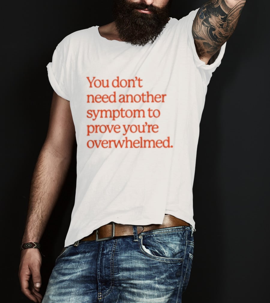 You Don't Need Another Symptom To Prove You're Overwhelmed T-Shirt