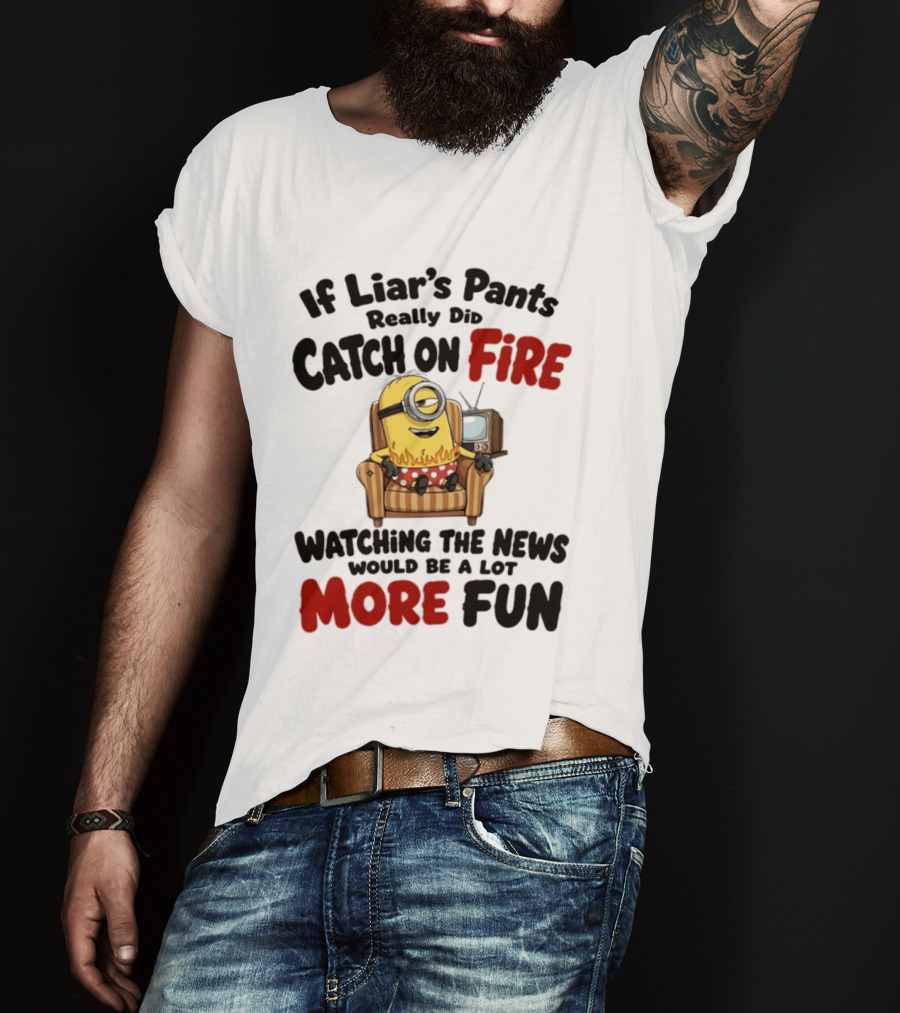 Minions If Liar's Pants Really Catch On Fire Ing The News More Fun T-Shirt