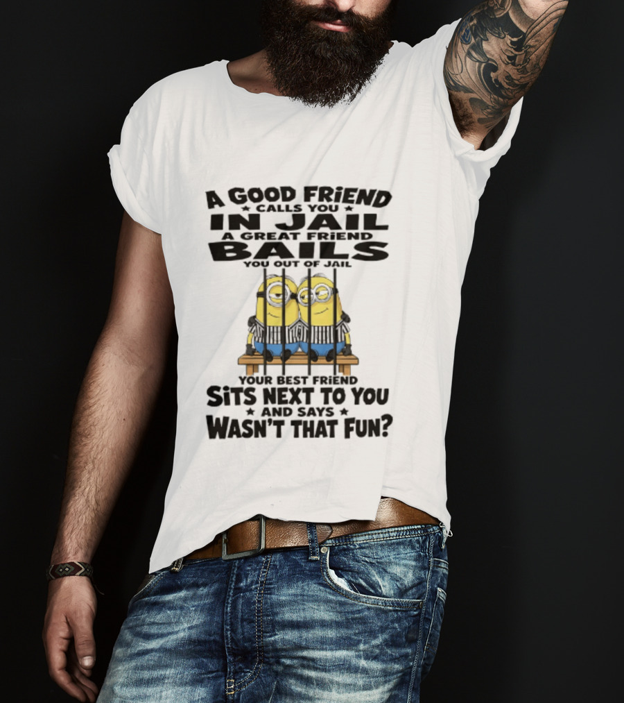 A Good Friend Calls You In Jail A Great Friend Bails You Out Of Jail Your Best Friend Sits Next To You And Says Wasn't That Fun Minions Shot T-Shirt