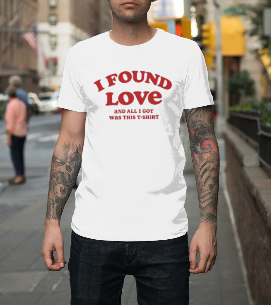 I Found Love And All I Got Was This T T-Shirt