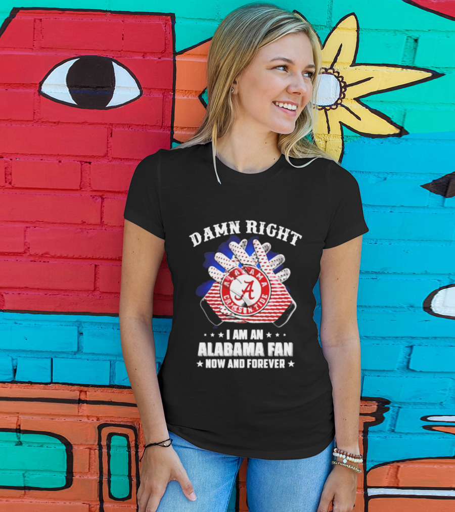 Damn Right I Am An Alabama Fan Crimson Tide Now And Forever T-Shirt