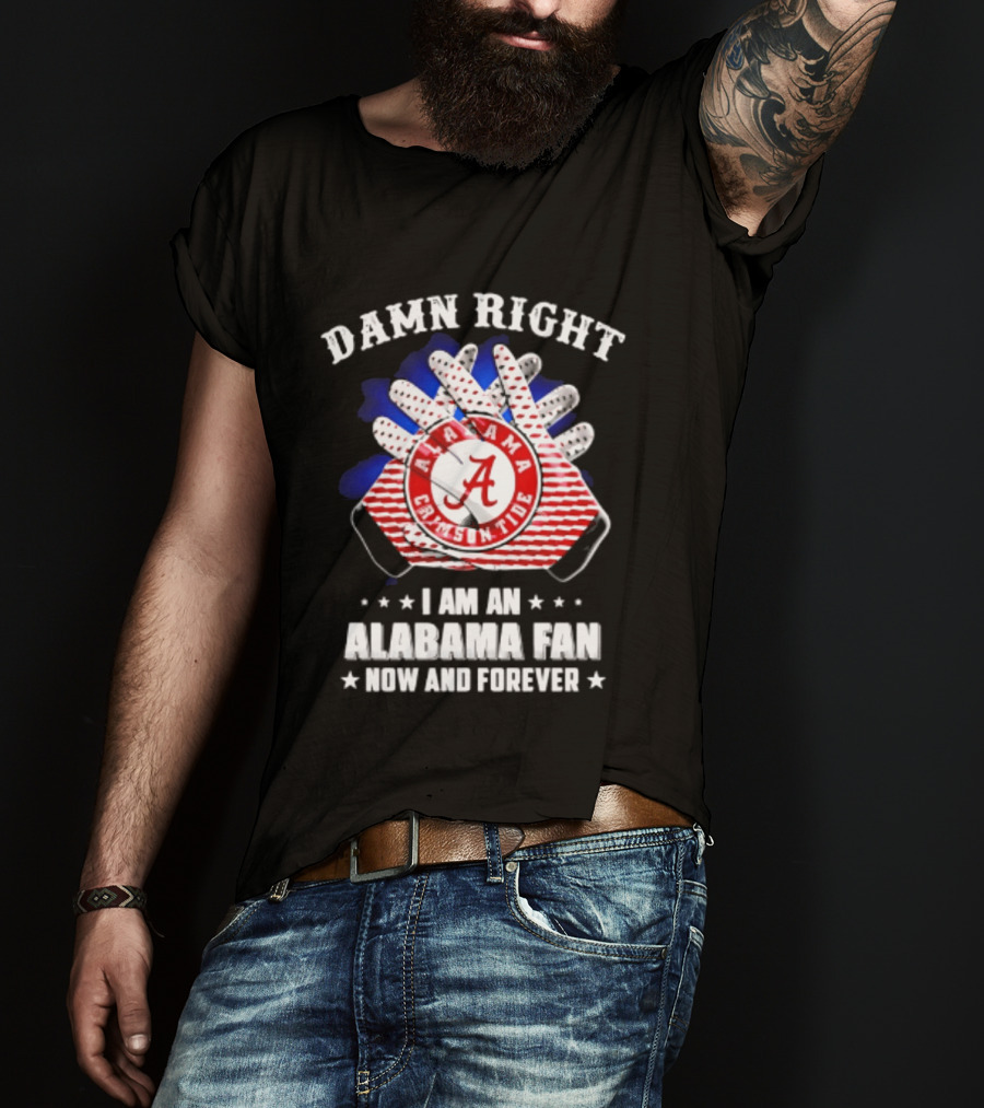 Damn Right I Am An Alabama Fan Crimson Tide Now And Forever T-Shirt