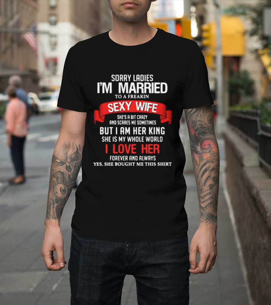 Sorry Ladies I'm Married To A Freakin Sexy Wife She's A Bit Crazy But I Am Her King I Love Her T-Shirt