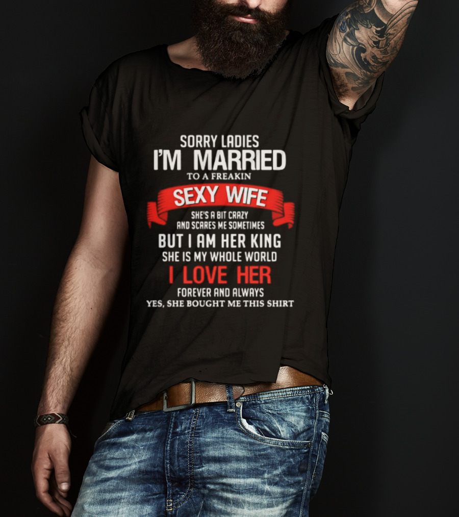 Sorry Ladies I'm Married To A Freakin Sexy Wife She's A Bit Crazy But I Am Her King I Love Her T-Shirt