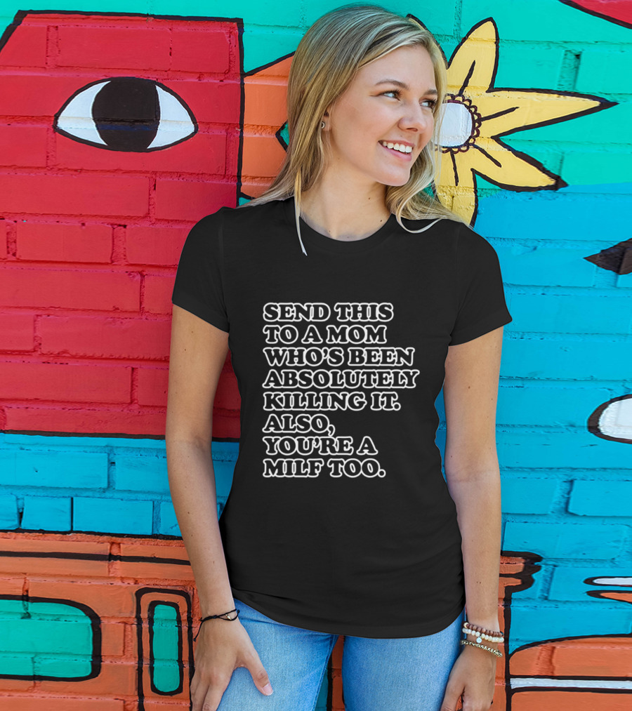 Send This To A Mom Who's Been Absolutely Killing It Also You're A Milf Too T-Shirt
