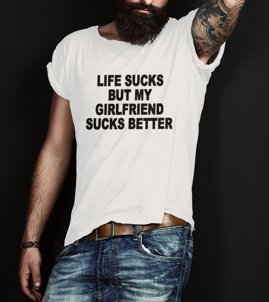Life Sucks But My Girlfriend Sucks Better T-Shirt
