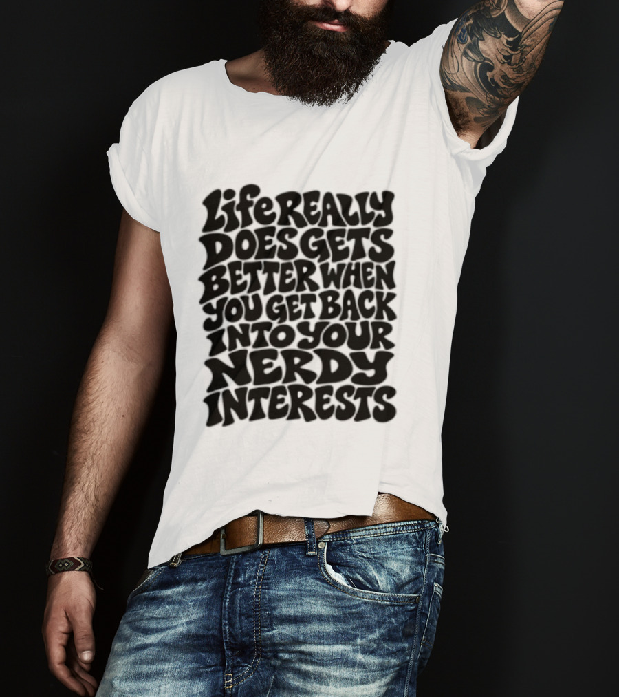 Life Really Does Get Better When You Get Back Into Your Nerdy Interests T-Shirt