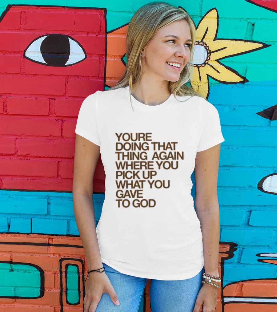 You're Doing That Thing Again Where You Pick Up What You Gave To God T-Shirt