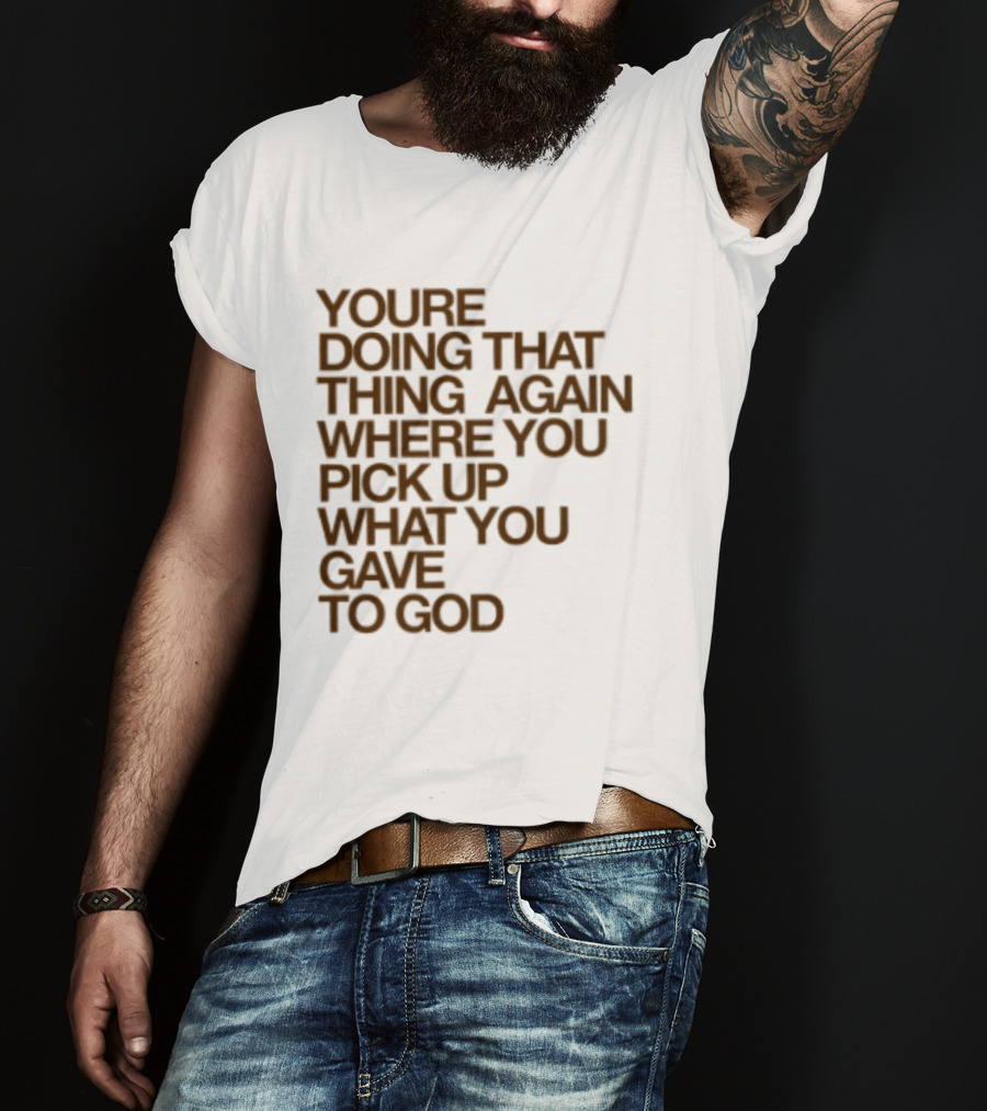 You're Doing That Thing Again Where You Pick Up What You Gave To God T-Shirt