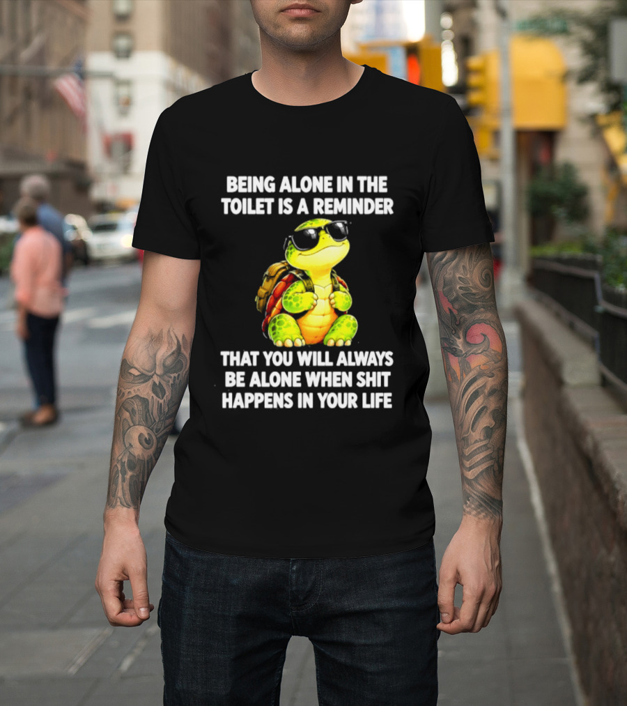 Being Alone In The Toilet Is A Reminder That You Will Always Be Alone When Shit Happens In Your Life Turtle T-Shirt