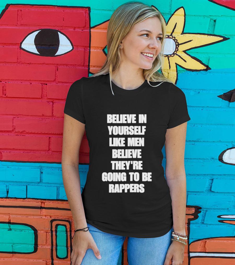 Believe In Yourself Like Men Believe They're Going To Be Rappers T-Shirt