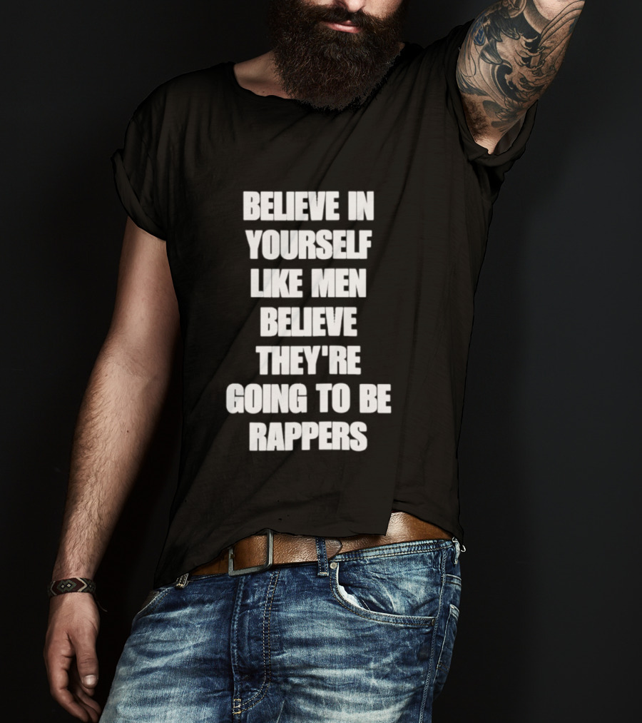 Believe In Yourself Like Men Believe They're Going To Be Rappers T-Shirt
