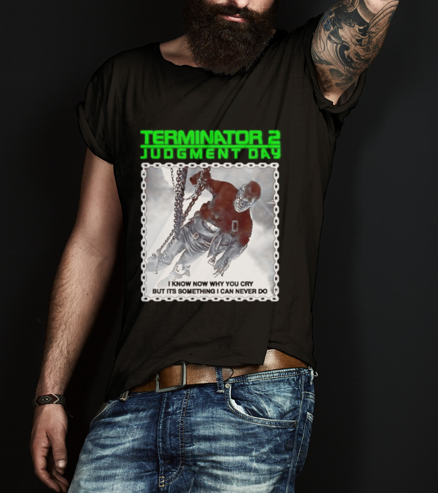 Terminator 2 Judgment Day I Know Now Why You Cry But It Is Something I Can Never Do Iconic Movie T-Shirt
