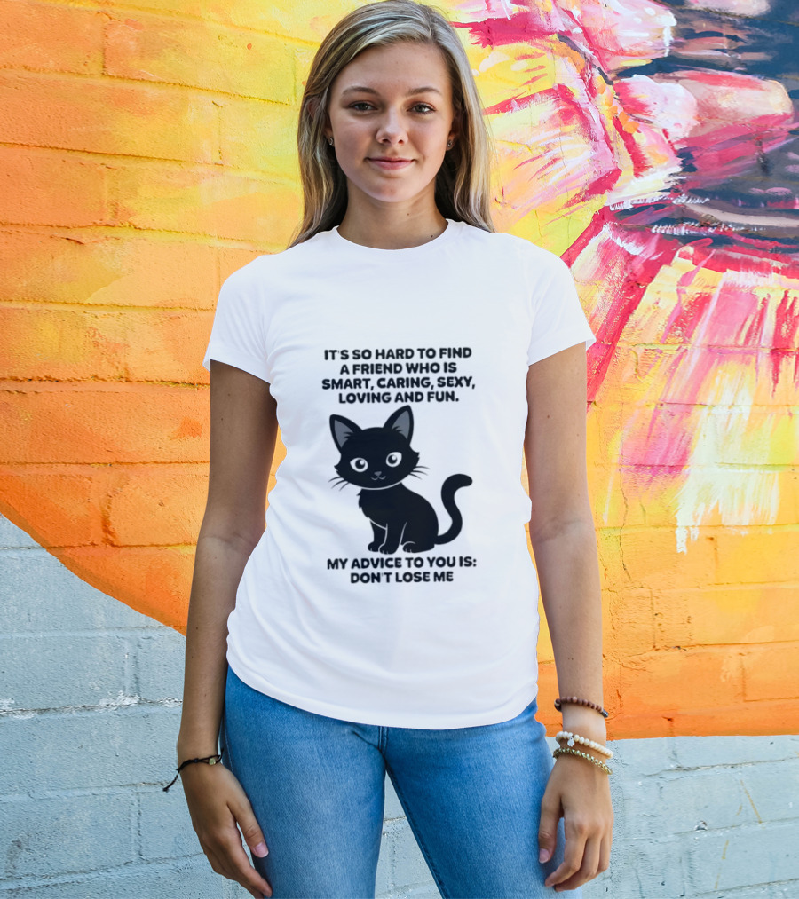Black Cat It's So Hard To Find A Friend Who Is Smart Caring Sexy Loving And Fun My Advice To You Is Don't Lose Me T-Shirt