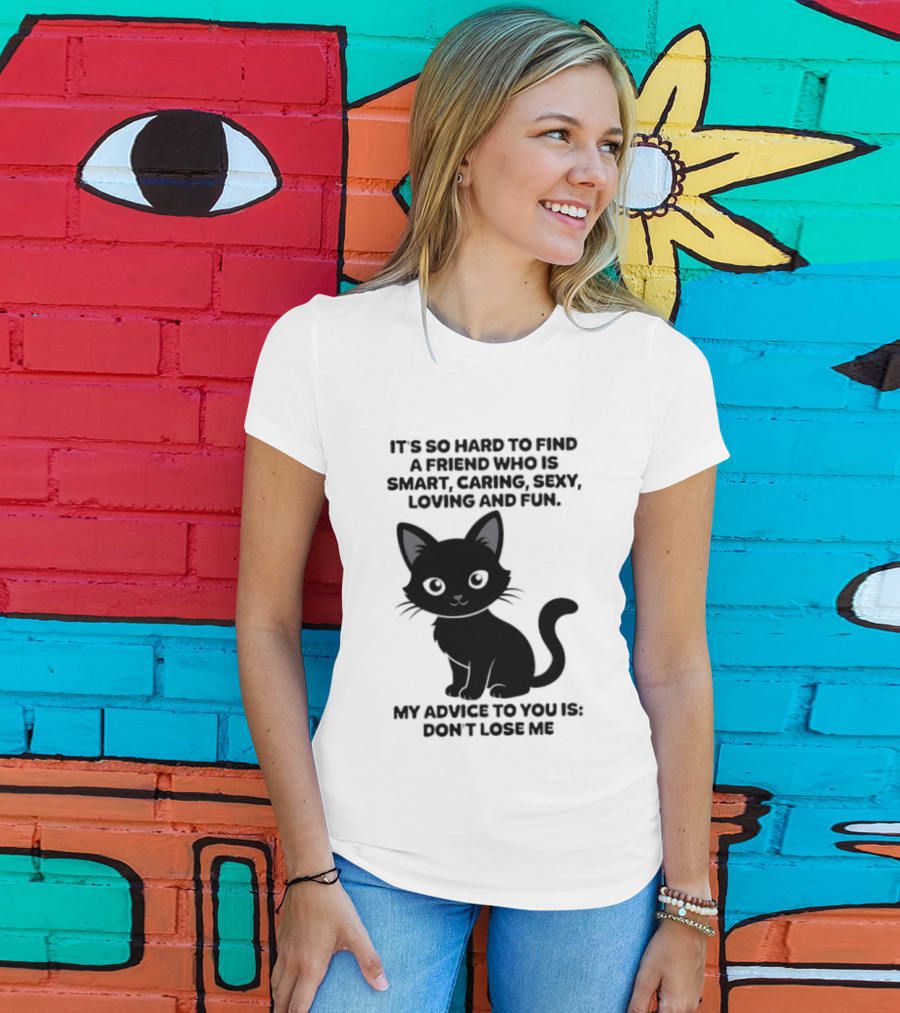 Black Cat It's So Hard To Find A Friend Who Is Smart Caring Sexy Loving And Fun My Advice To You Is Don't Lose Me T-Shirt