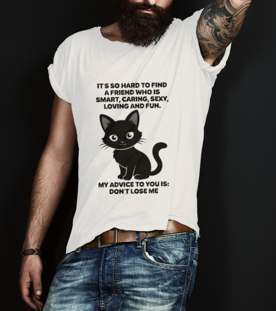 Black Cat It's So Hard To Find A Friend Who Is Smart Caring Sexy Loving And Fun My Advice To You Is Don't Lose Me T-Shirt